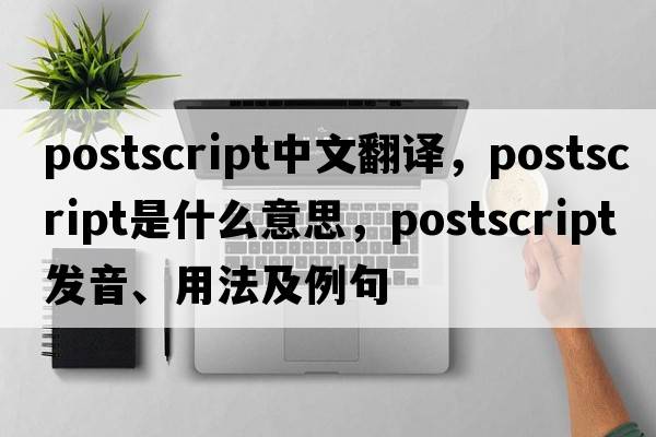 postscript中文翻譯，postscript是什么意思，postscript發(fā)音、用法及例句
