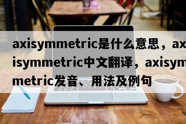 axisymmetric是什么意思，axisymmetric中文翻譯，axisymmetric發(fā)音、用法及例句