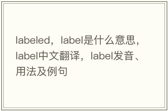 labeled，label是什么意思，label中文翻譯，label發(fā)音、用法及例句
