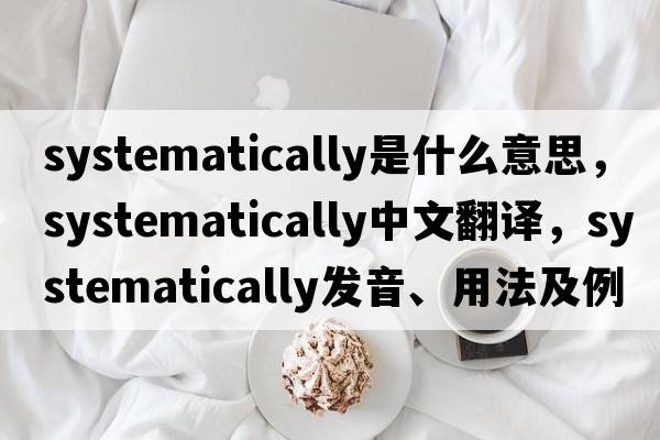 systematically是什么意思，systematically中文翻譯，systematically發(fā)音、用法及例句