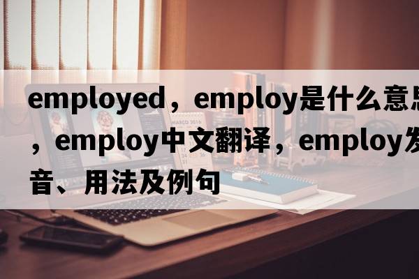 employed，employ是什么意思，employ中文翻譯，employ發(fā)音、用法及例句