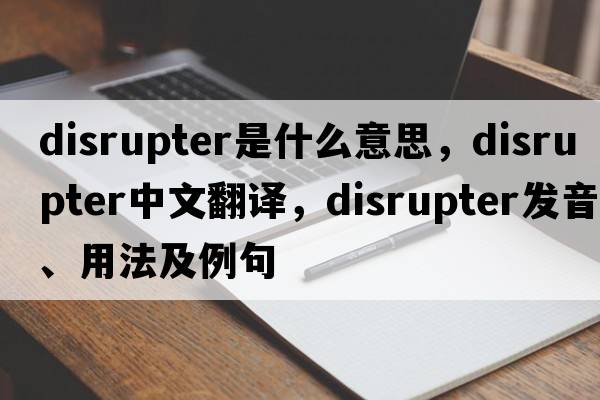 disrupter是什么意思，disrupter中文翻譯，disrupter發(fā)音、用法及例句