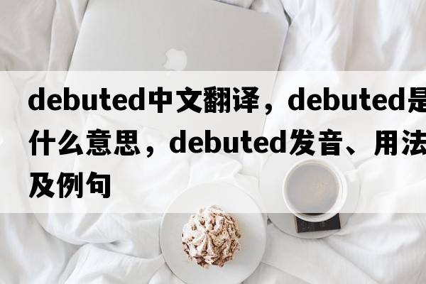 debuted中文翻譯，debuted是什么意思，debuted發(fā)音、用法及例句