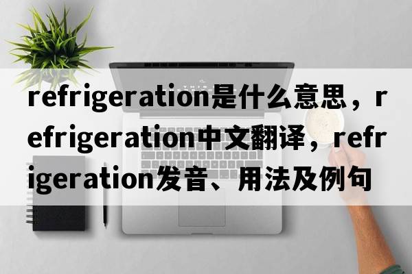 refrigeration是什么意思，refrigeration中文翻譯，refrigeration發(fā)音、用法及例句