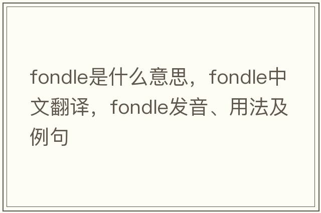 fondle是什么意思，fondle中文翻譯，fondle發(fā)音、用法及例句