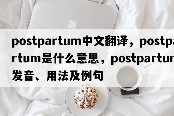 postpartum中文翻譯，postpartum是什么意思，postpartum發(fā)音、用法及例句