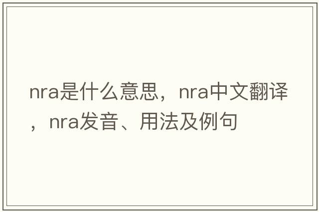 NRA是什么意思，NRA中文翻譯，NRA發(fā)音、用法及例句