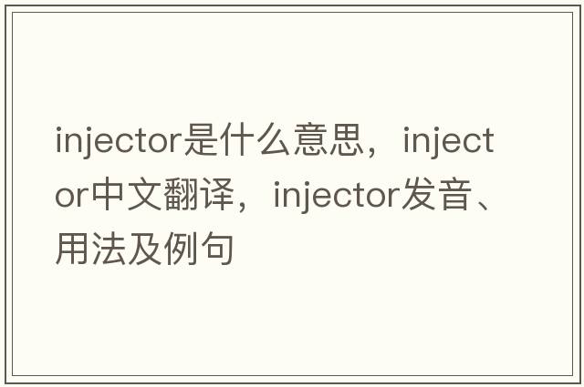 injector是什么意思，injector中文翻譯，injector發(fā)音、用法及例句