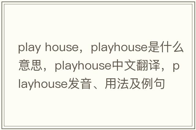 play house，playhouse是什么意思，playhouse中文翻譯，playhouse發(fā)音、用法及例句