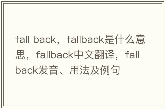 fall back，fallback是什么意思，fallback中文翻譯，fallback發(fā)音、用法及例句