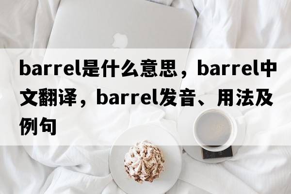 barrel是什么意思，barrel中文翻譯，barrel發(fā)音、用法及例句