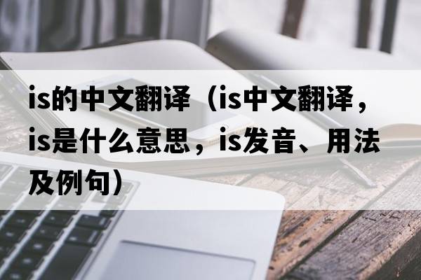 is的中文翻譯（is中文翻譯，is是什么意思，is發(fā)音、用法及例句）