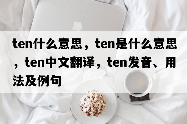 ten什么意思，ten是什么意思，ten中文翻譯，ten發(fā)音、用法及例句