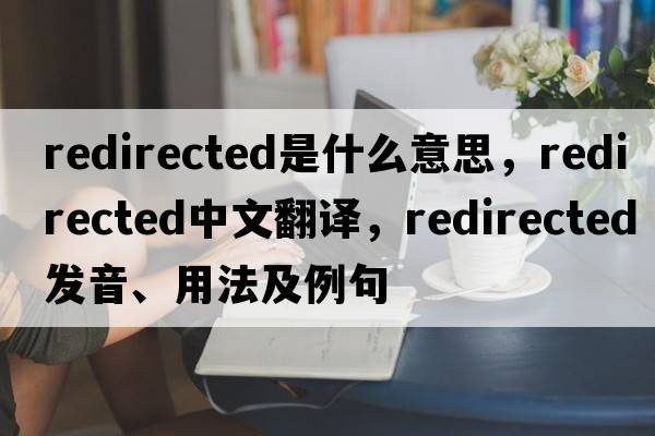 redirected是什么意思，redirected中文翻譯，redirected發(fā)音、用法及例句