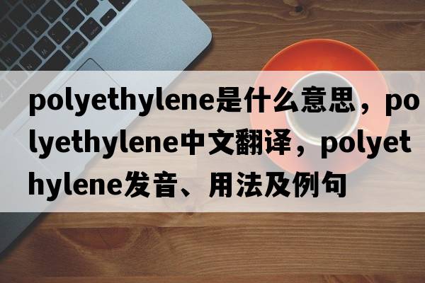 polyethylene是什么意思，polyethylene中文翻譯，polyethylene發(fā)音、用法及例句