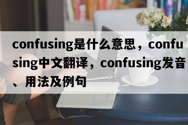 confusing是什么意思，confusing中文翻譯，confusing發(fā)音、用法及例句
