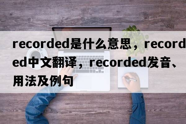 recorded是什么意思，recorded中文翻譯，recorded發(fā)音、用法及例句