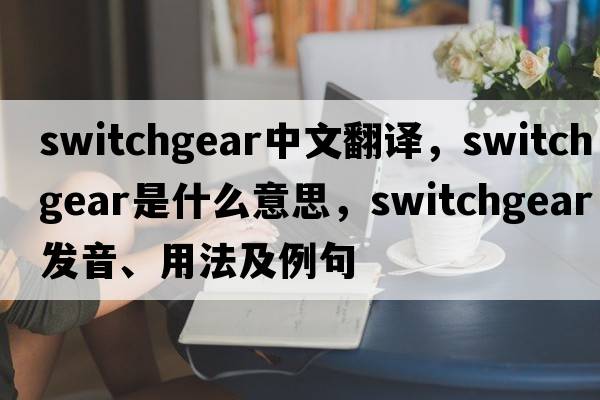 switchgear中文翻譯，switchgear是什么意思，switchgear發(fā)音、用法及例句