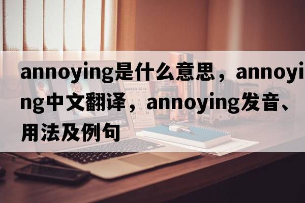 annoying是什么意思，annoying中文翻譯，annoying發(fā)音、用法及例句