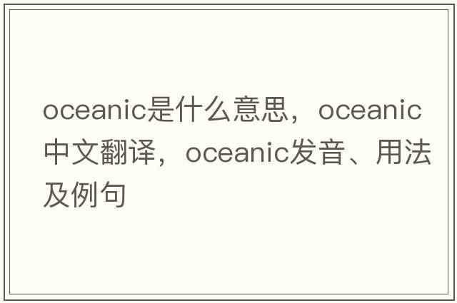 oceanic是什么意思，oceanic中文翻譯，oceanic發(fā)音、用法及例句