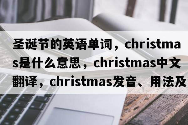 圣誕節的英語(yǔ)單詞，Christmas是什么意思，Christmas中文翻譯，Christmas發(fā)音、用法及例句