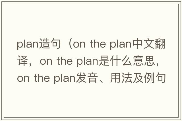 plan造句（on the plan中文翻譯，on the plan是什么意思，on the plan發(fā)音、用法及例句）