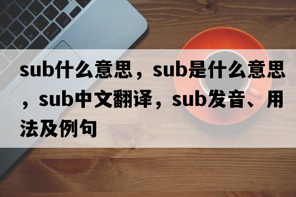 sub什么意思，sub是什么意思，sub中文翻譯，sub發(fā)音、用法及例句