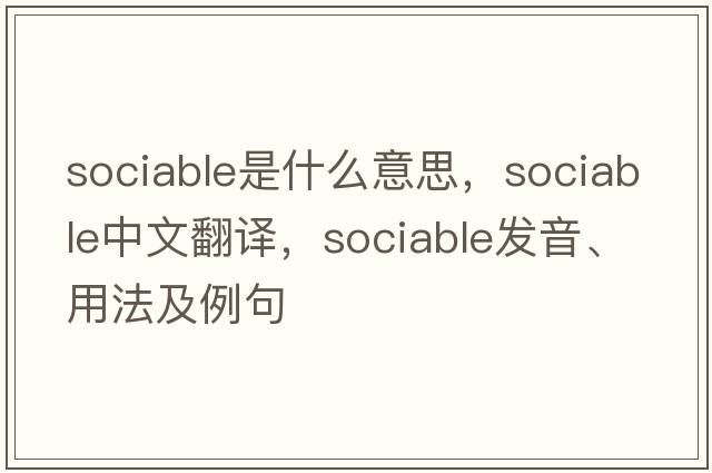 sociable是什么意思，sociable中文翻譯，sociable發(fā)音、用法及例句