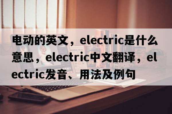 電動(dòng)的英文，electric是什么意思，electric中文翻譯，electric發(fā)音、用法及例句