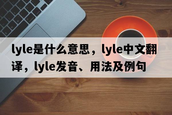 lyle是什么意思，lyle中文翻譯，lyle發(fā)音、用法及例句