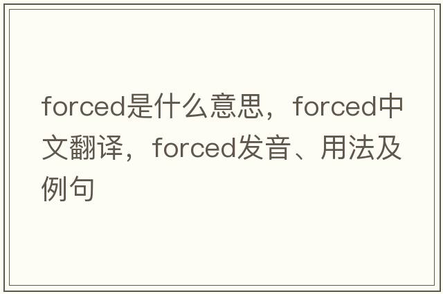 forced是什么意思，forced中文翻譯，forced發(fā)音、用法及例句
