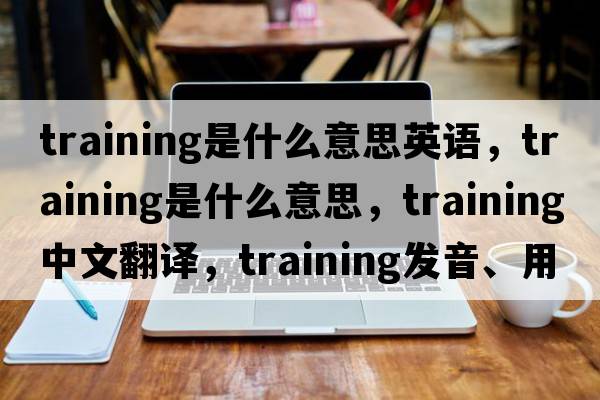 training是什么意思英語(yǔ)，training是什么意思，training中文翻譯，training發(fā)音、用法及例句