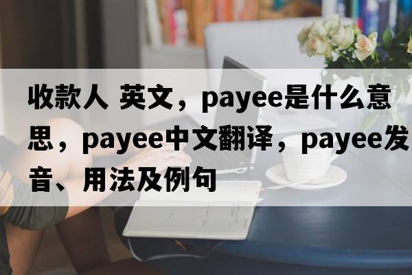 收款人 英文，payee是什么意思，payee中文翻譯，payee發(fā)音、用法及例句