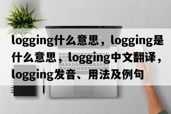 logging什么意思，logging是什么意思，logging中文翻譯，logging發(fā)音、用法及例句