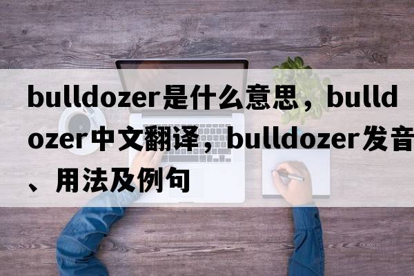 bulldozer是什么意思，bulldozer中文翻譯，bulldozer發(fā)音、用法及例句