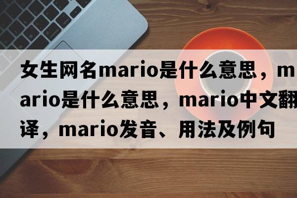 女生網(wǎng)名mario是什么意思，mario是什么意思，mario中文翻譯，mario發(fā)音、用法及例句