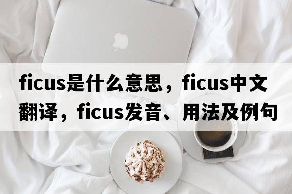 Ficus是什么意思，Ficus中文翻譯，Ficus發(fā)音、用法及例句