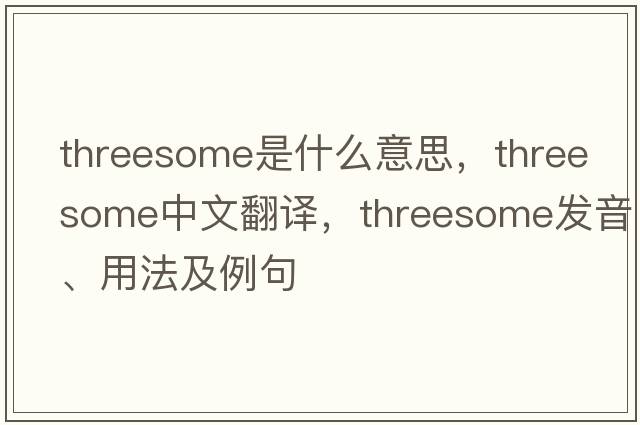 threesome是什么意思，threesome中文翻譯，threesome發(fā)音、用法及例句