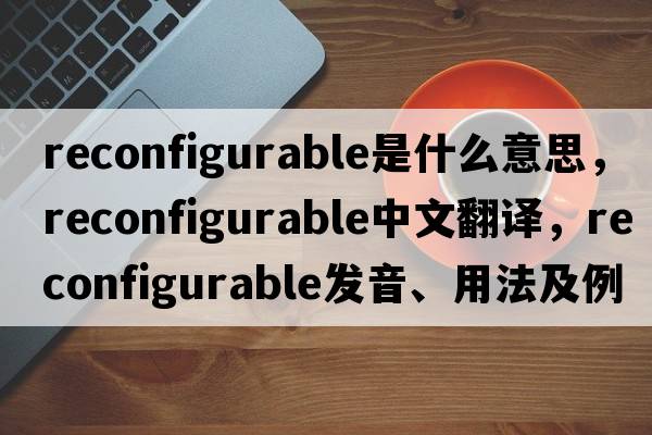 reconfigurable是什么意思，reconfigurable中文翻譯，reconfigurable發(fā)音、用法及例句