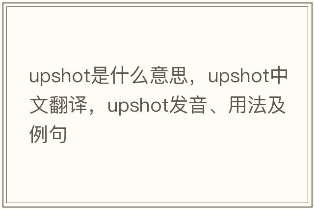 upshot是什么意思，upshot中文翻譯，upshot發(fā)音、用法及例句