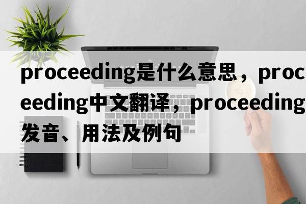 proceeding是什么意思，proceeding中文翻譯，proceeding發(fā)音、用法及例句