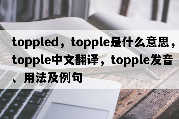 toppled，topple是什么意思，topple中文翻譯，topple發(fā)音、用法及例句