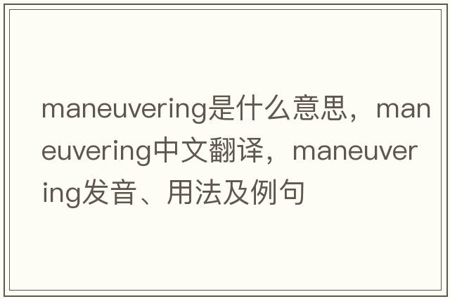 maneuvering是什么意思，maneuvering中文翻譯，maneuvering發(fā)音、用法及例句
