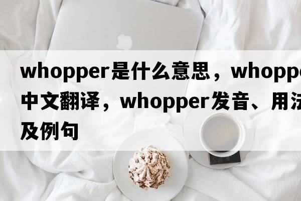 whopper是什么意思，whopper中文翻譯，whopper發(fā)音、用法及例句