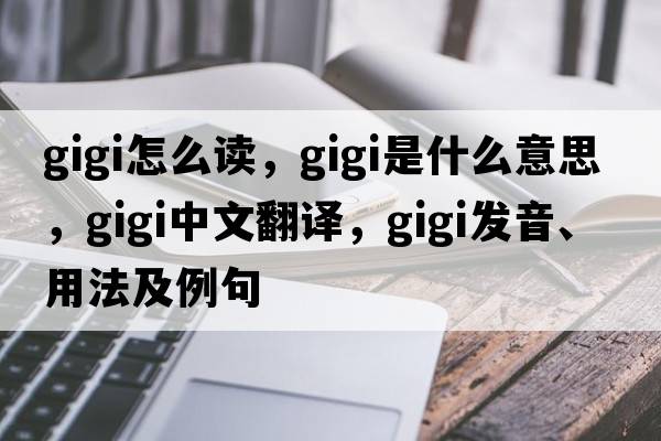 gigi怎么讀，gigi是什么意思，gigi中文翻譯，gigi發(fā)音、用法及例句