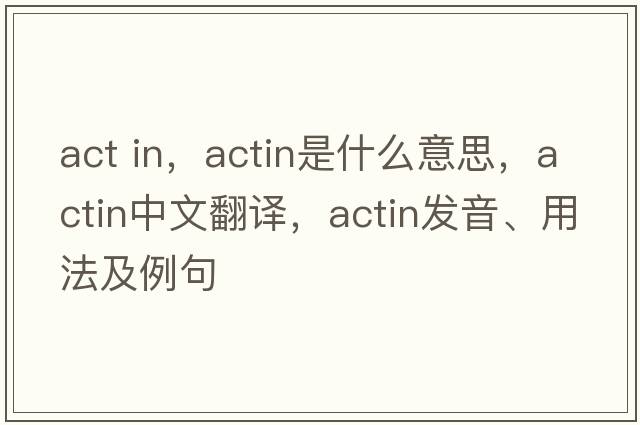 act in，actin是什么意思，actin中文翻譯，actin發(fā)音、用法及例句