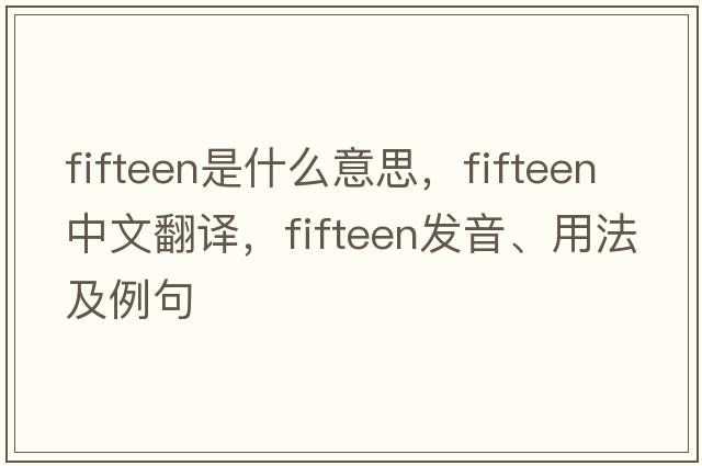 fifteen是什么意思，fifteen中文翻譯，fifteen發(fā)音、用法及例句
