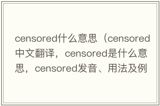 censored什么意思（censored中文翻譯，censored是什么意思，censored發(fā)音、用法及例句）