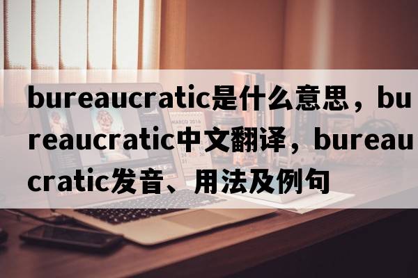 bureaucratic是什么意思，bureaucratic中文翻譯，bureaucratic發(fā)音、用法及例句