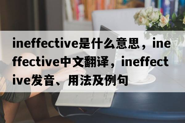 ineffective是什么意思，ineffective中文翻譯，ineffective發(fā)音、用法及例句